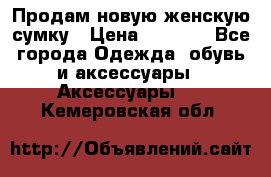 Продам новую женскую сумку › Цена ­ 1 500 - Все города Одежда, обувь и аксессуары » Аксессуары   . Кемеровская обл.